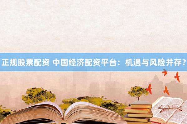正规股票配资 中国经济配资平台：机遇与风险并存？