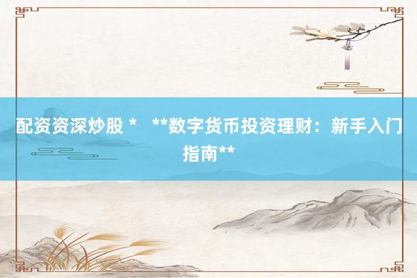 配资资深炒股 *   **数字货币投资理财：新手入门指南**