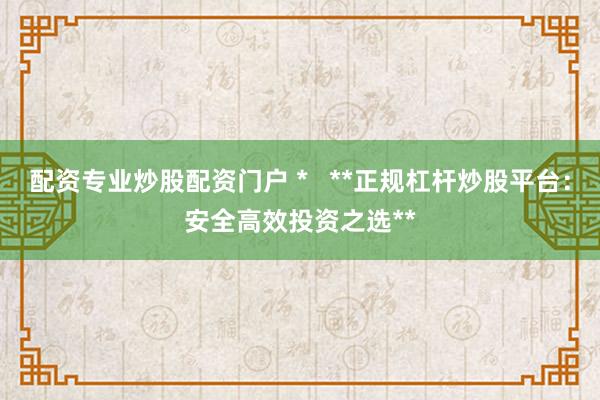 配资专业炒股配资门户 *   **正规杠杆炒股平台：安全高效投资之选**