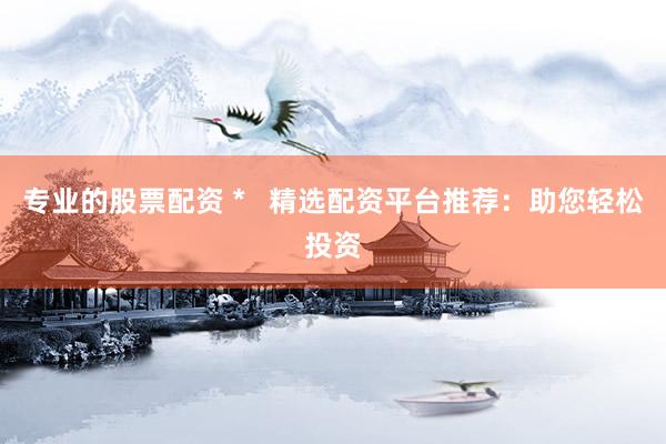 专业的股票配资 *   精选配资平台推荐：助您轻松投资
