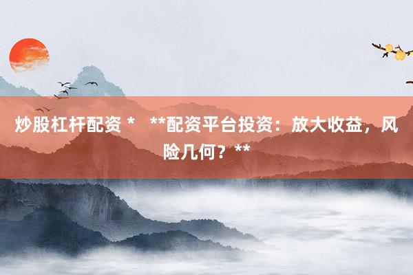 炒股杠杆配资 *   **配资平台投资：放大收益，风险几何？**