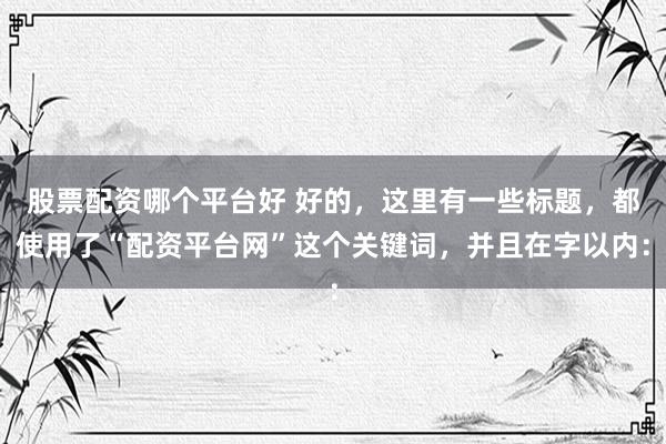 股票配资哪个平台好 好的，这里有一些标题，都使用了“配资平台网”这个关键词，并且在字以内：