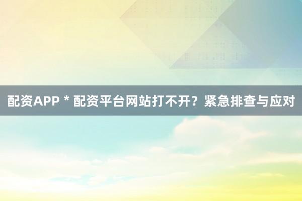 配资APP * 配资平台网站打不开？紧急排查与应对