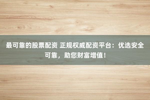 最可靠的股票配资 正规权威配资平台：优选安全可靠，助您财富增值！