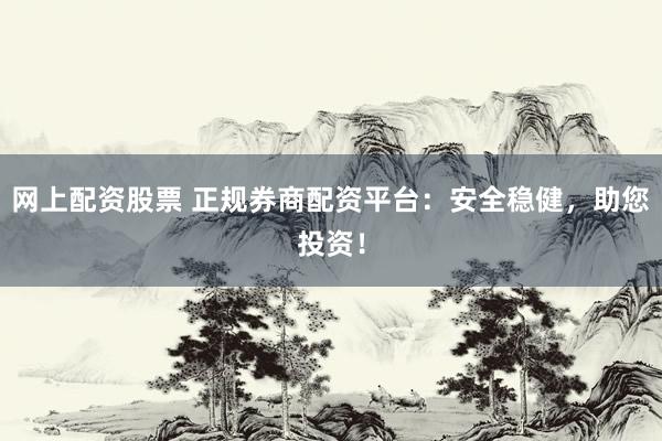 网上配资股票 正规券商配资平台：安全稳健，助您投资！