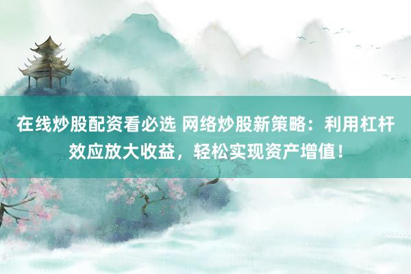 在线炒股配资看必选 网络炒股新策略：利用杠杆效应放大收益，轻松实现资产增值！