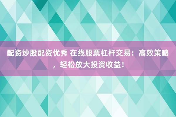配资炒股配资优秀 在线股票杠杆交易：高效策略，轻松放大投资收益！