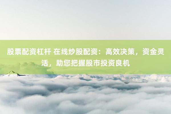 股票配资杠杆 在线炒股配资：高效决策，资金灵活，助您把握股市投资良机