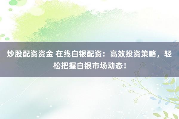 炒股配资资金 在线白银配资：高效投资策略，轻松把握白银市场动态！