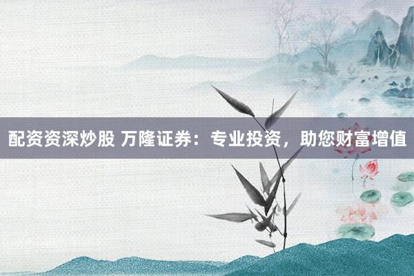 配资资深炒股 万隆证券：专业投资，助您财富增值
