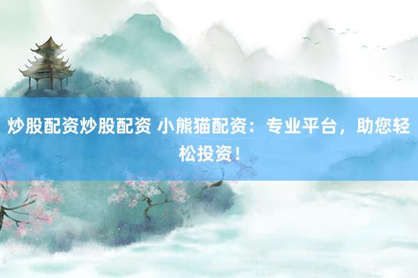 炒股配资炒股配资 小熊猫配资：专业平台，助您轻松投资！