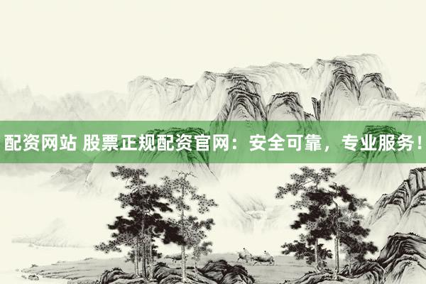 配资网站 股票正规配资官网：安全可靠，专业服务！