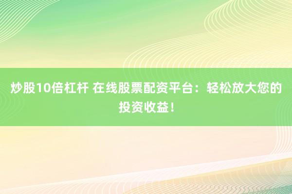 炒股10倍杠杆 在线股票配资平台：轻松放大您的投资收益！
