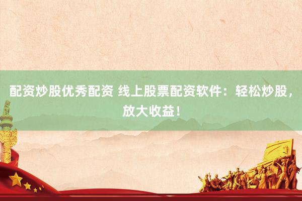 配资炒股优秀配资 线上股票配资软件：轻松炒股，放大收益！