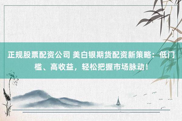 正规股票配资公司 美白银期货配资新策略：低门槛、高收益，轻松把握市场脉动！