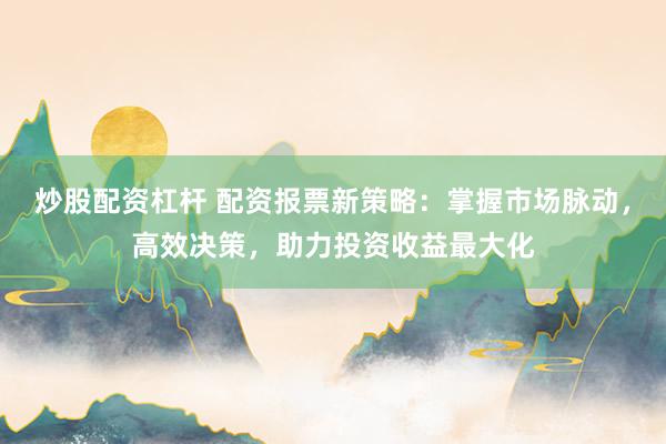 炒股配资杠杆 配资报票新策略：掌握市场脉动，高效决策，助力投资收益最大化