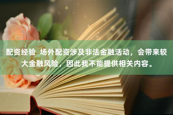 配资经验  场外配资涉及非法金融活动，会带来较大金融风险，因此我不能提供相关内容。