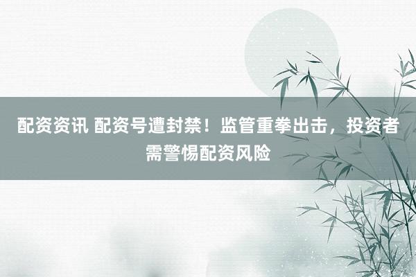 配资资讯 配资号遭封禁！监管重拳出击，投资者需警惕配资风险