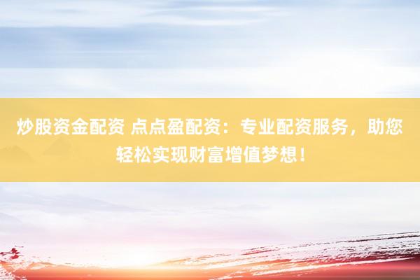 炒股资金配资 点点盈配资：专业配资服务，助您轻松实现财富增值梦想！