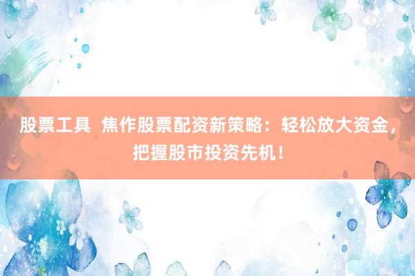 股票工具  焦作股票配资新策略：轻松放大资金，把握股市投资先机！