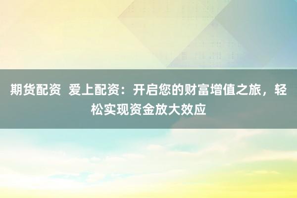 期货配资  爱上配资：开启您的财富增值之旅，轻松实现资金放大效应