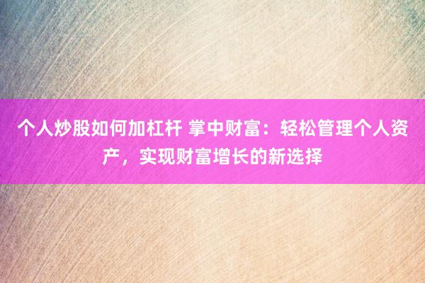 个人炒股如何加杠杆 掌中财富：轻松管理个人资产，实现财富增长的新选择