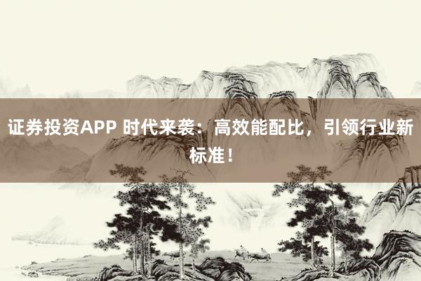 证券投资APP 时代来袭：高效能配比，引领行业新标准！