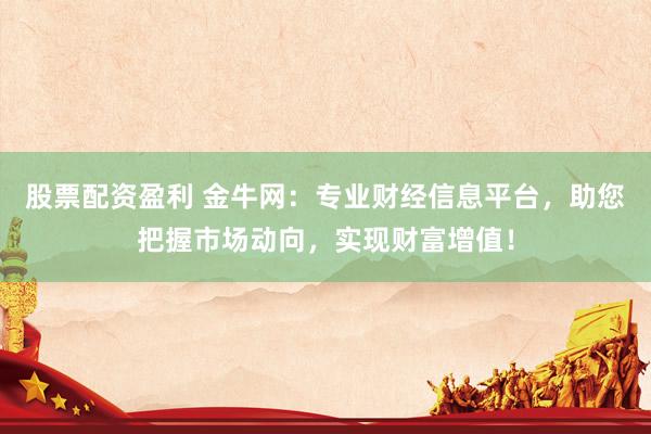 股票配资盈利 金牛网：专业财经信息平台，助您把握市场动向，实现财富增值！