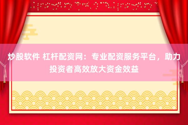 炒股软件 杠杆配资网：专业配资服务平台，助力投资者高效放大资金效益