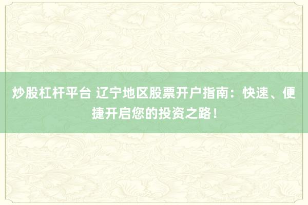 炒股杠杆平台 辽宁地区股票开户指南：快速、便捷开启您的投资之路！