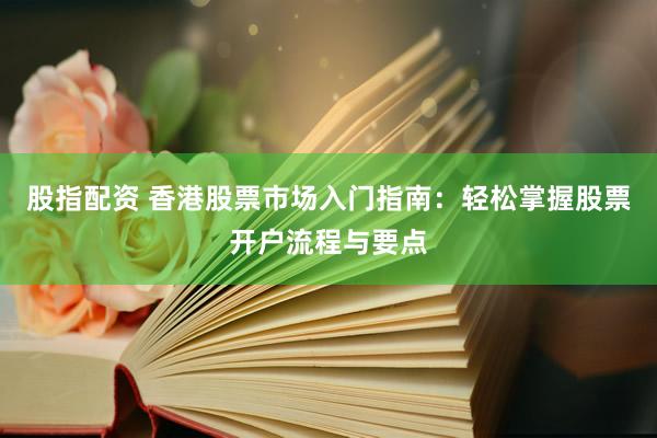 股指配资 香港股票市场入门指南：轻松掌握股票开户流程与要点
