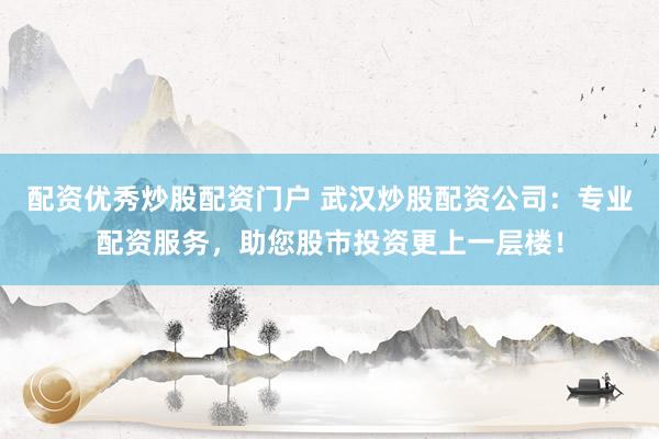 配资优秀炒股配资门户 武汉炒股配资公司：专业配资服务，助您股市投资更上一层楼！