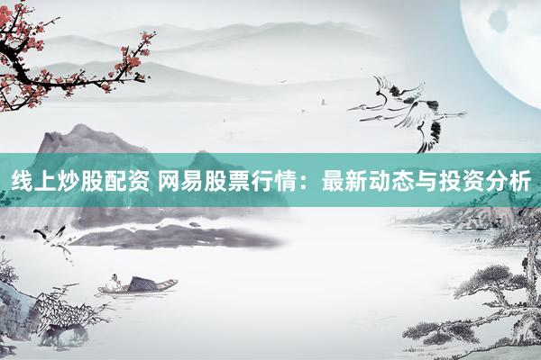 线上炒股配资 网易股票行情：最新动态与投资分析