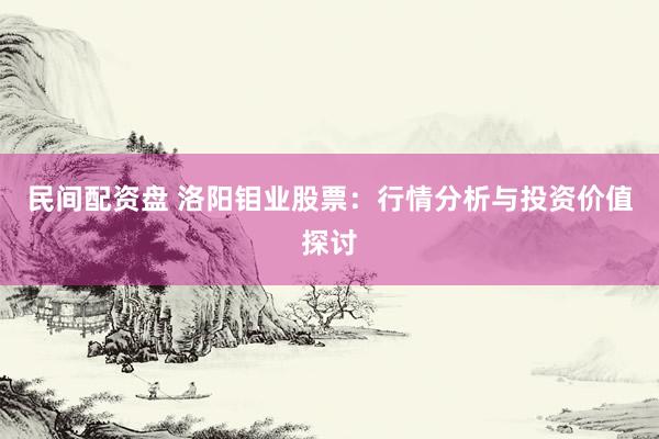民间配资盘 洛阳钼业股票：行情分析与投资价值探讨