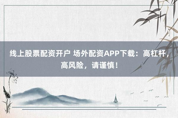 线上股票配资开户 场外配资APP下载：高杠杆，高风险，请谨慎！