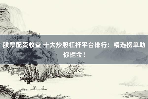 股票配资收益 十大炒股杠杆平台排行：精选榜单助你掘金！