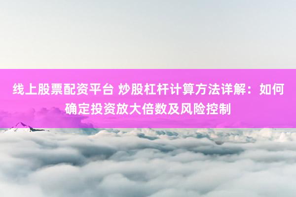 线上股票配资平台 炒股杠杆计算方法详解：如何确定投资放大倍数及风险控制