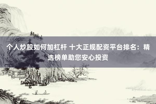 个人炒股如何加杠杆 十大正规配资平台排名：精选榜单助您安心投资