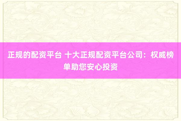 正规的配资平台 十大正规配资平台公司：权威榜单助您安心投资