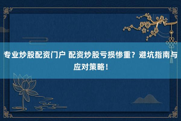 专业炒股配资门户 配资炒股亏损惨重？避坑指南与应对策略！