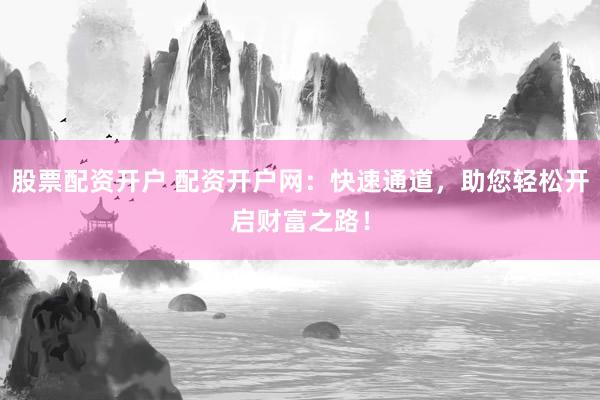 股票配资开户 配资开户网：快速通道，助您轻松开启财富之路！