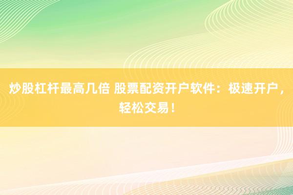 炒股杠杆最高几倍 股票配资开户软件：极速开户，轻松交易！