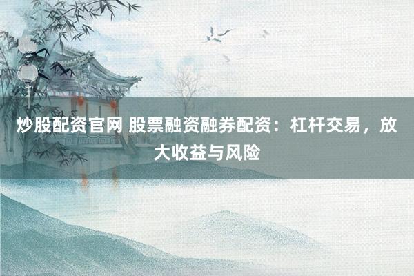 炒股配资官网 股票融资融券配资：杠杆交易，放大收益与风险