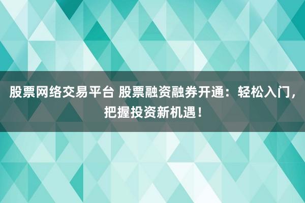 股票网络交易平台 股票融资融券开通：轻松入门，把握投资新机遇！