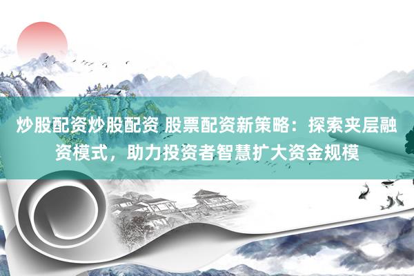 炒股配资炒股配资 股票配资新策略：探索夹层融资模式，助力投资者智慧扩大资金规模
