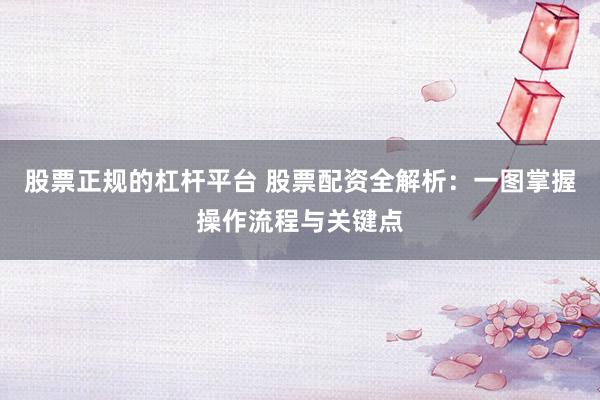 股票正规的杠杆平台 股票配资全解析：一图掌握操作流程与关键点