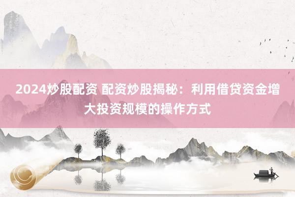 2024炒股配资 配资炒股揭秘：利用借贷资金增大投资规模的操作方式
