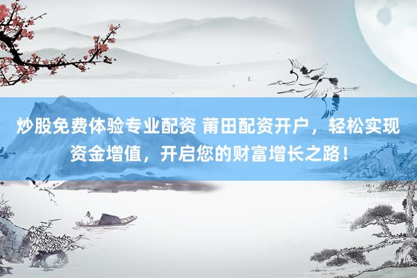 炒股免费体验专业配资 莆田配资开户，轻松实现资金增值，开启您的财富增长之路！