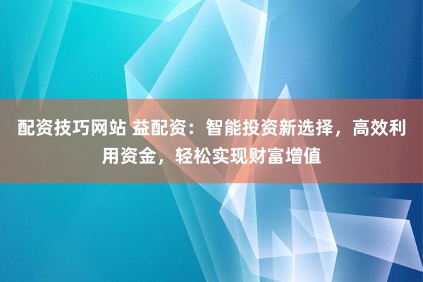 配资技巧网站 益配资：智能投资新选择，高效利用资金，轻松实现财富增值