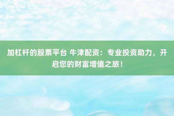 加杠杆的股票平台 牛津配资：专业投资助力，开启您的财富增值之旅！